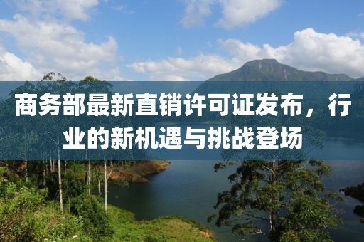 商务部最新直销许可证发布，行业的新机遇与挑战登场