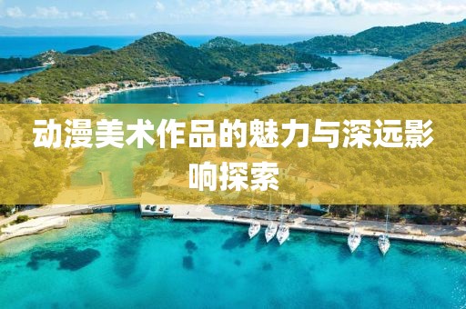动漫美术作品的魅力与深远影响探索