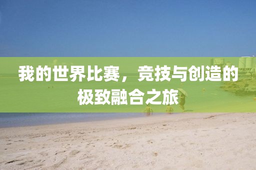 我的世界比赛，竞技与创造的极致融合之旅