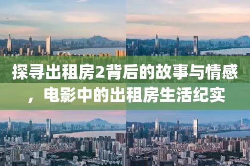探寻出租房2背后的故事与情感，电影中的出租房生活纪实