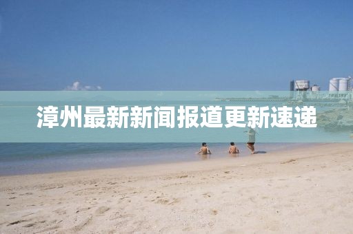 漳州最新新闻报道更新速递