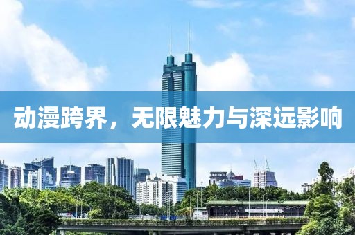 动漫跨界，无限魅力与深远影响