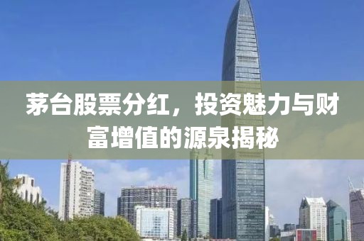 茅台股票分红，投资魅力与财富增值的源泉揭秘