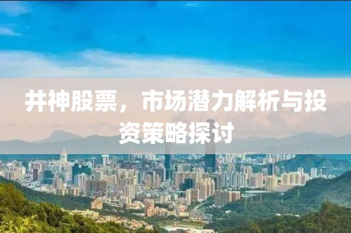 井神股票，市场潜力解析与投资策略探讨