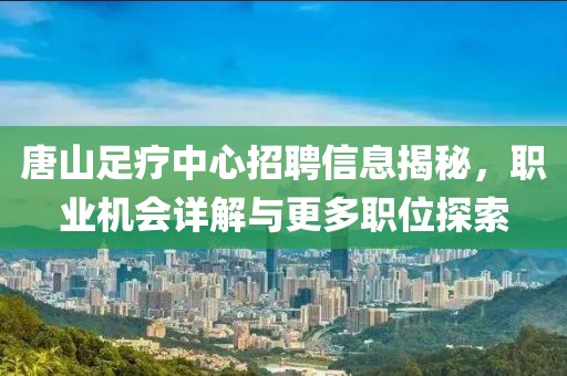 唐山足疗中心招聘信息揭秘，职业机会详解与更多职位探索
