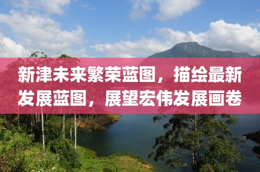新津未来繁荣蓝图，描绘最新发展蓝图，展望宏伟发展画卷