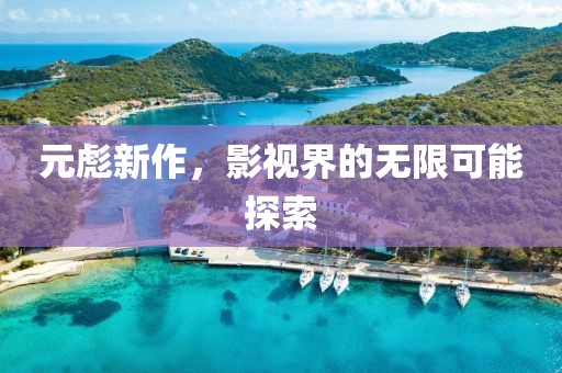 元彪新作，影视界的无限可能探索