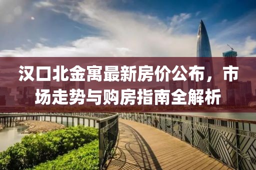 汉口北金寓最新房价公布，市场走势与购房指南全解析