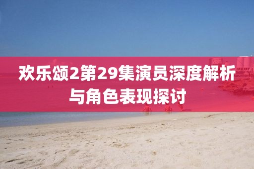 欢乐颂2第29集演员深度解析与角色表现探讨