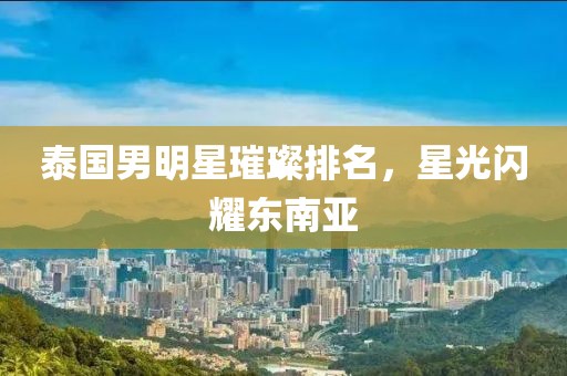 泰国男明星璀璨排名，星光闪耀东南亚