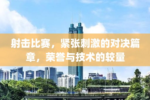 射击比赛，紧张刺激的对决篇章，荣誉与技术的较量