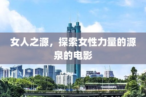 女人之源，探索女性力量的源泉的电影