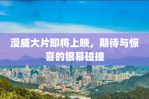 漫威大片即将上映，期待与惊喜的银幕碰撞
