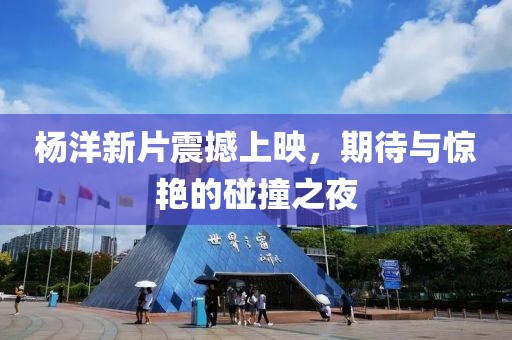 杨洋新片震撼上映，期待与惊艳的碰撞之夜