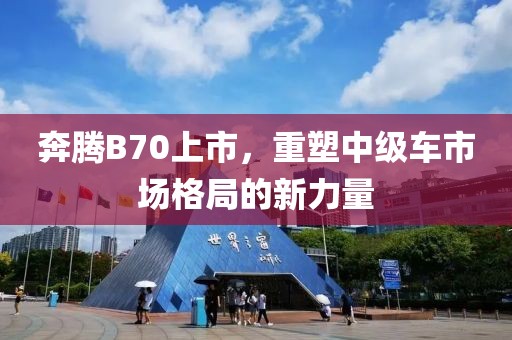 奔腾B70上市，重塑中级车市场格局的新力量