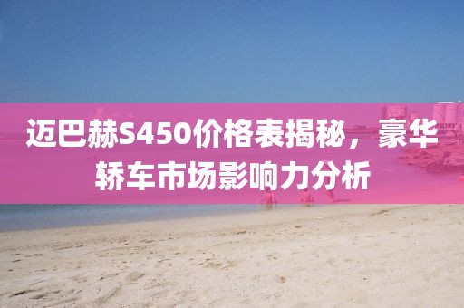 迈巴赫S450价格表揭秘，豪华轿车市场影响力分析