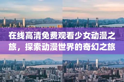 在线高清免费观看少女动漫之旅，探索动漫世界的奇幻之旅