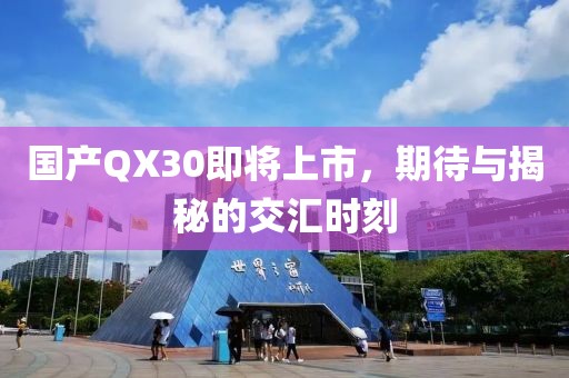 国产QX30即将上市，期待与揭秘的交汇时刻