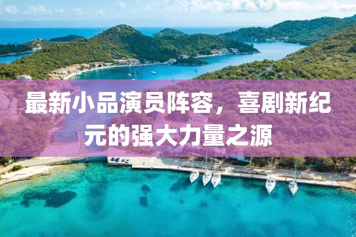 最新小品演员阵容，喜剧新纪元的强大力量之源