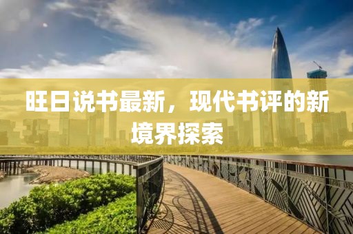 旺日说书最新，现代书评的新境界探索
