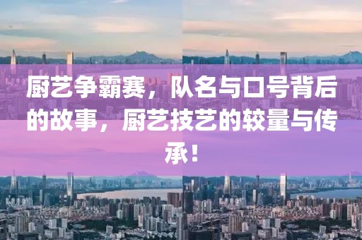 厨艺争霸赛，队名与口号背后的故事，厨艺技艺的较量与传承！