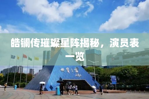 皓镧传璀璨星阵揭秘，演员表一览