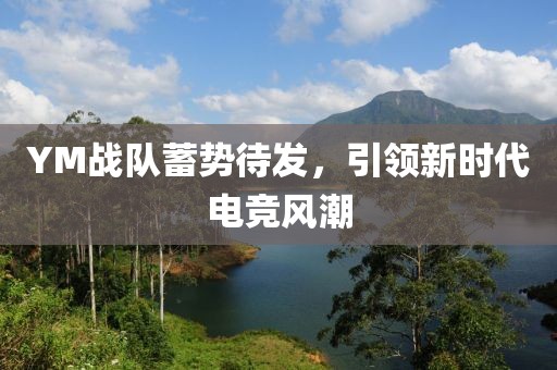 YM战队蓄势待发，引领新时代电竞风潮