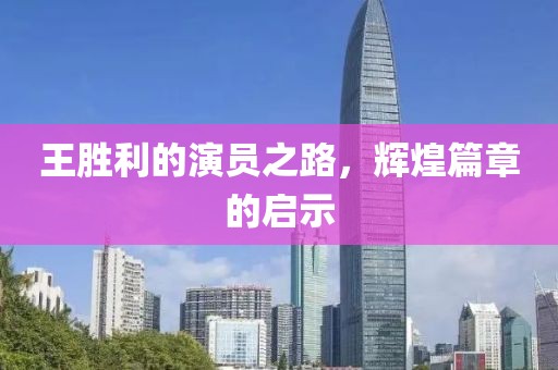 王胜利的演员之路，辉煌篇章的启示