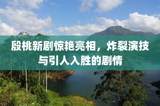 殷桃新剧惊艳亮相，炸裂演技与引人入胜的剧情