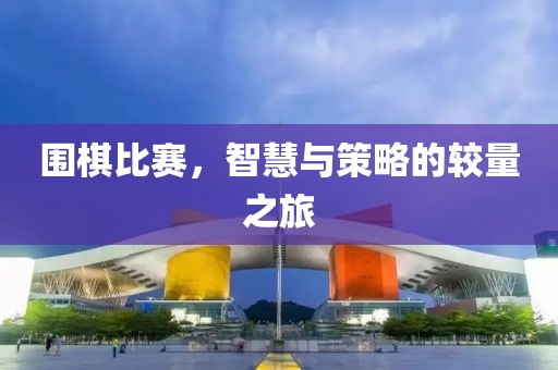 围棋比赛，智慧与策略的较量之旅