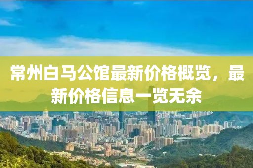 常州白马公馆最新价格概览，最新价格信息一览无余