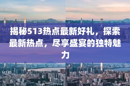 揭秘513热点最新好礼，探索最新热点，尽享盛宴的独特魅力