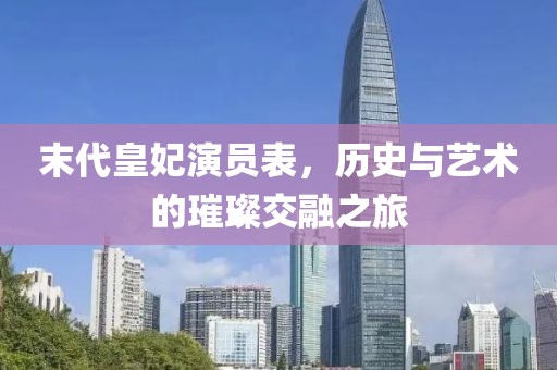 末代皇妃演员表，历史与艺术的璀璨交融之旅