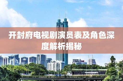 开封府电视剧演员表及角色深度解析揭秘