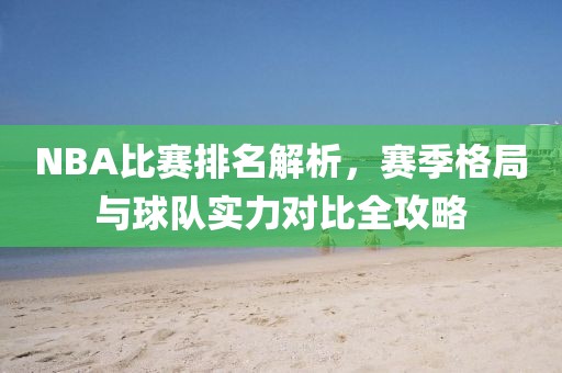 NBA比赛排名解析，赛季格局与球队实力对比全攻略