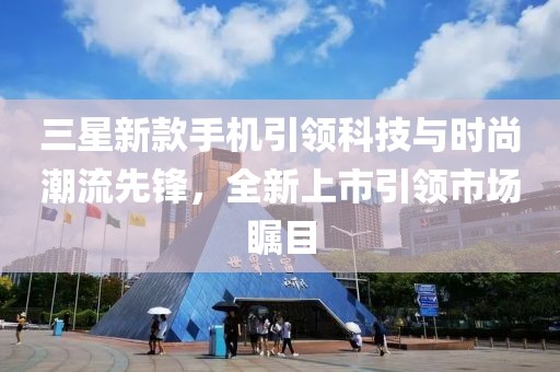 三星新款手机引领科技与时尚潮流先锋，全新上市引领市场瞩目