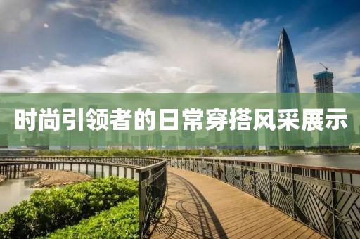 时尚引领者的日常穿搭风采展示