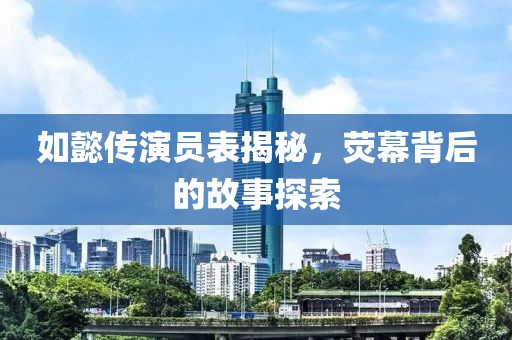 如懿传演员表揭秘，荧幕背后的故事探索
