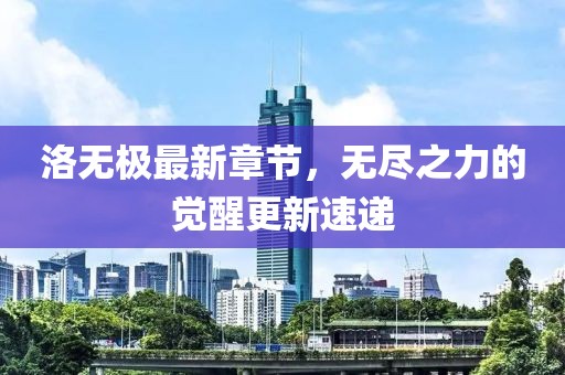 洛无极最新章节，无尽之力的觉醒更新速递