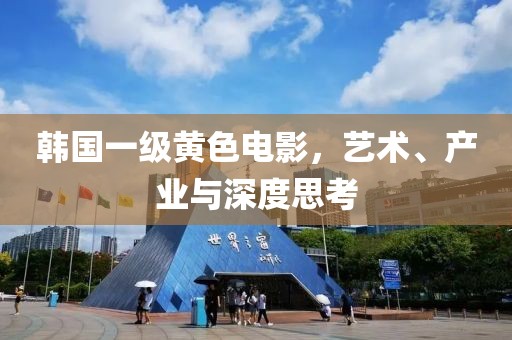 韩国一级黄色电影，艺术、产业与深度思考