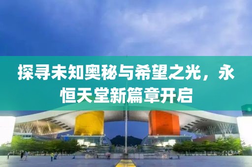探寻未知奥秘与希望之光，永恒天堂新篇章开启