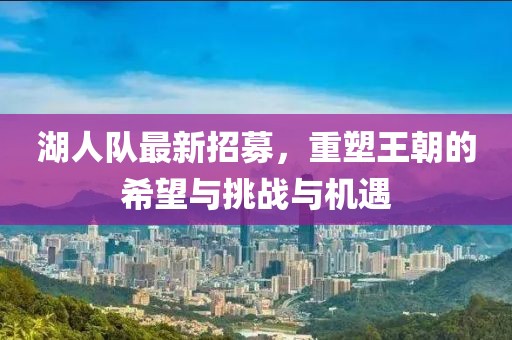 湖人队最新招募，重塑王朝的希望与挑战与机遇