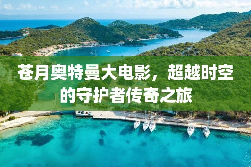 苍月奥特曼大电影，超越时空的守护者传奇之旅