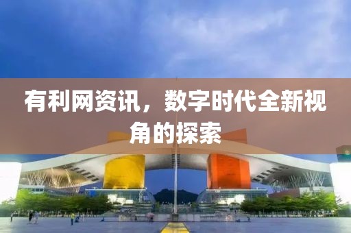 有利网资讯，数字时代全新视角的探索