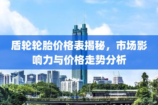 盾轮轮胎价格表揭秘，市场影响力与价格走势分析