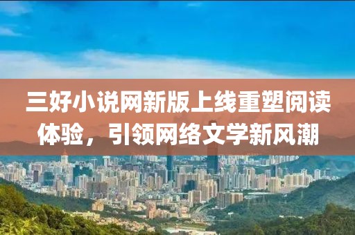 三好小说网新版上线重塑阅读体验，引领网络文学新风潮
