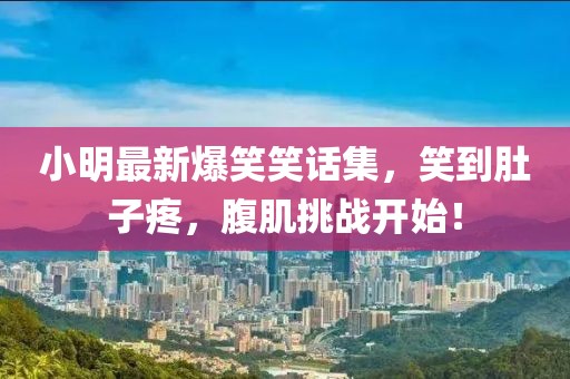 小明最新爆笑笑话集，笑到肚子疼，腹肌挑战开始！