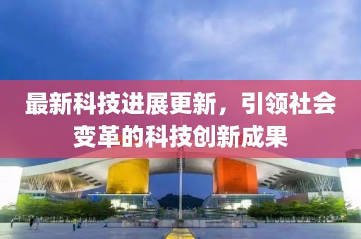 最新科技进展更新，引领社会变革的科技创新成果
