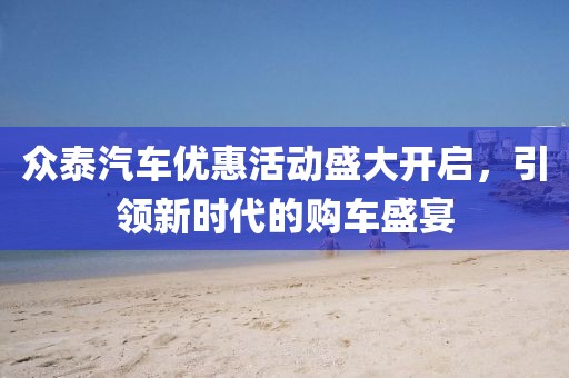 众泰汽车优惠活动盛大开启，引领新时代的购车盛宴
