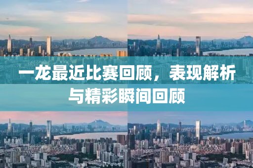 一龙最近比赛回顾，表现解析与精彩瞬间回顾